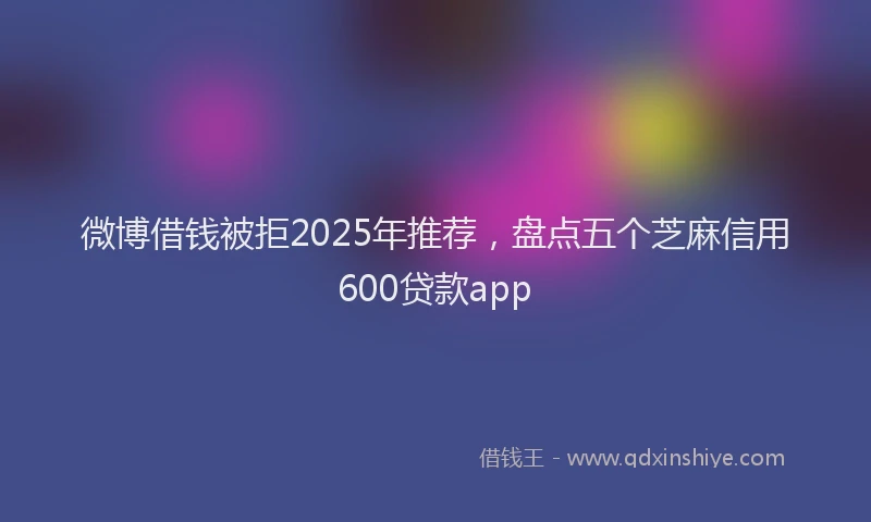 微博借钱被拒2025年推荐，盘点五个芝麻信用600贷款app