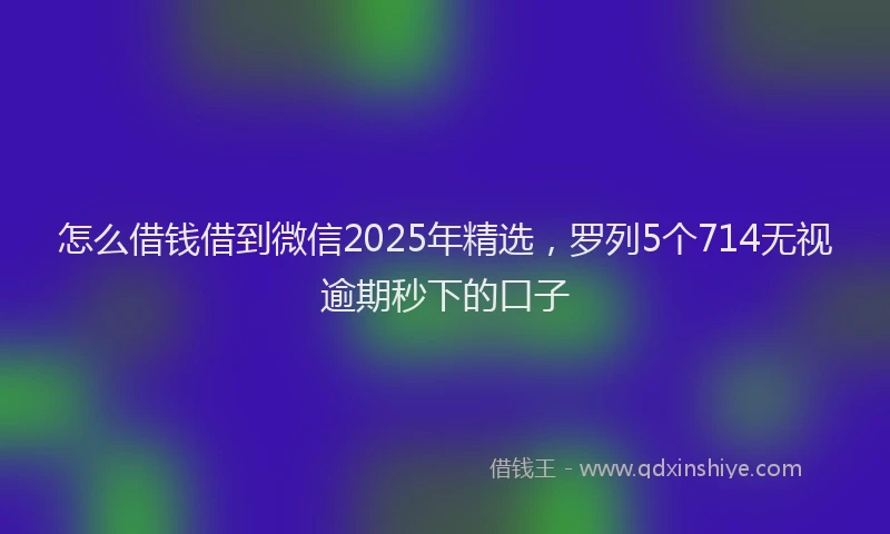 怎么借钱借到微信2025年精选，罗列5个714无视逾期秒下的口子