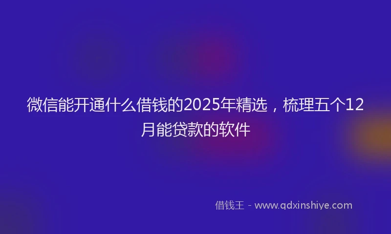 微信能开通什么借钱的2025年精选，梳理五个12月能贷款的软件