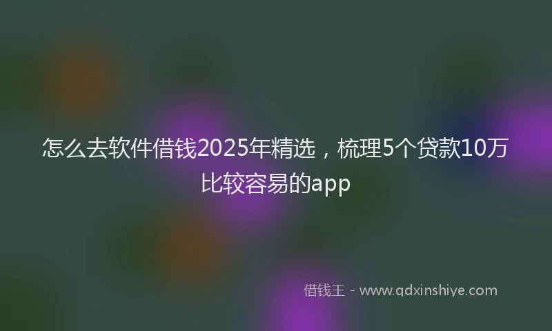怎么去软件借钱2025年精选，梳理5个贷款10万比较容易的app