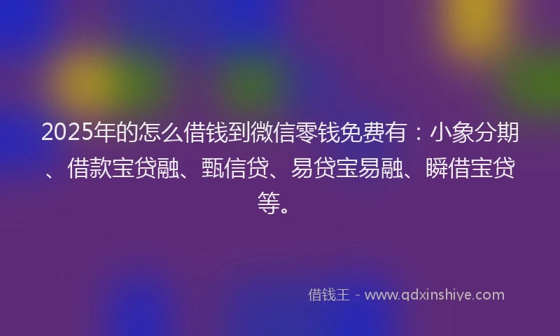 2025年的怎么借钱到微信零钱免费有：小象分期、借款宝贷融、甄信贷、易贷宝易融、瞬借宝贷等。