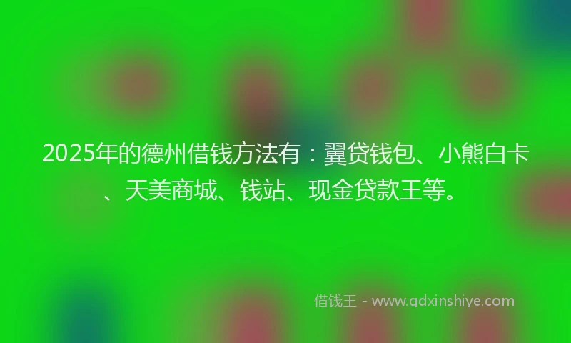 2025年的德州借钱方法有：翼贷钱包、小熊白卡、天美商城、钱站、现金贷款王等。