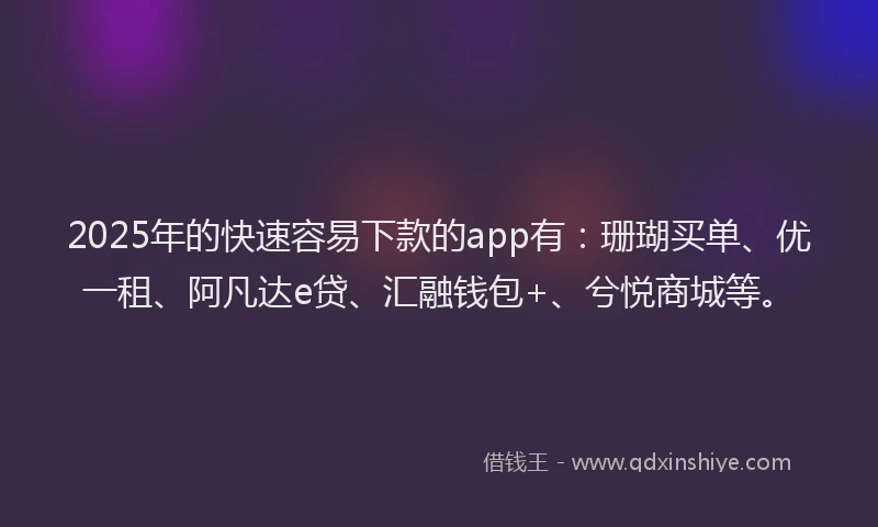 2025年的快速容易下款的app有：珊瑚买单、优一租、阿凡达e贷、汇融钱包+、兮悦商城等。