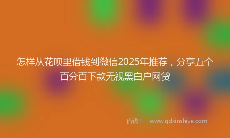 怎样从花呗里借钱到微信2025年推荐，分享五个百分百下款无视黑白户网贷