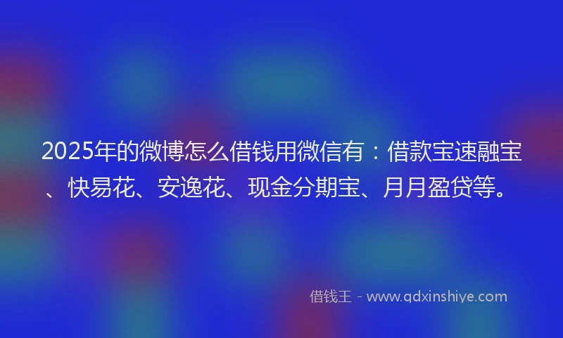 2025年的微博怎么借钱用微信有：借款宝速融宝、快易花、安逸花、现金分期宝、月月盈贷等。