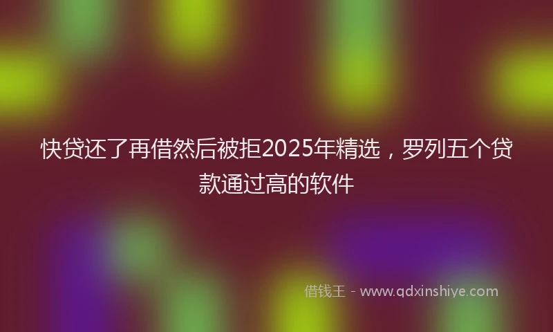 快贷还了再借然后被拒2025年精选，罗列五个贷款通过高的软件