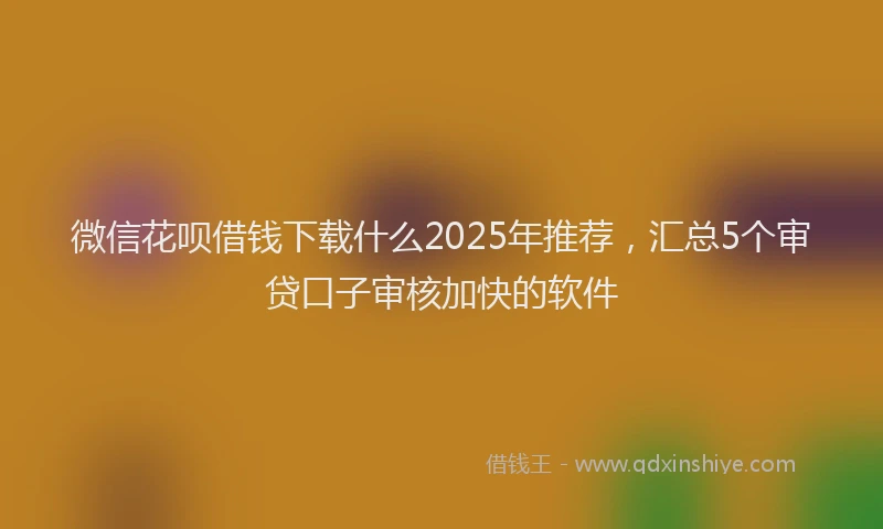 微信花呗借钱下载什么2025年推荐，汇总5个审贷口子审核加快的软件