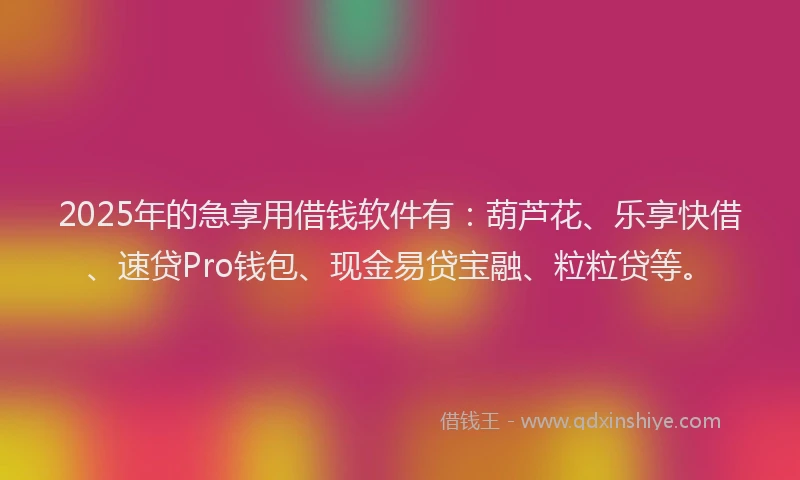2025年的急享用借钱软件有：葫芦花、乐享快借、速贷Pro钱包、现金易贷宝融、粒粒贷等。