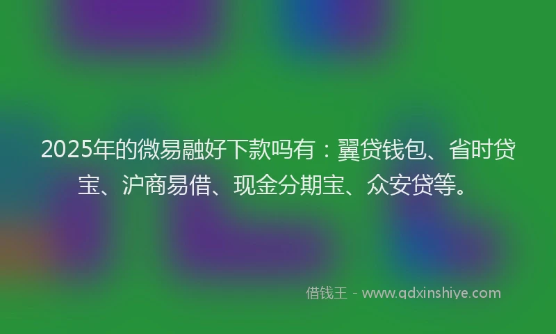 2025年的微易融好下款吗有：翼贷钱包、省时贷宝、沪商易借、现金分期宝、众安贷等。