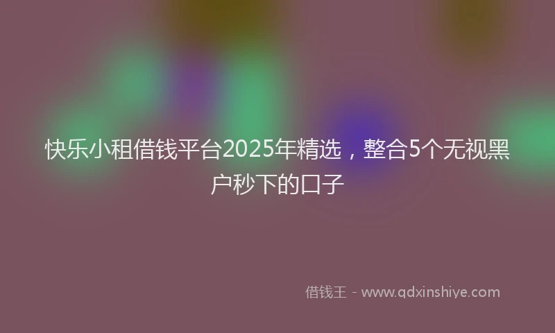 快乐小租借钱平台2025年精选，整合5个无视黑户秒下的口子