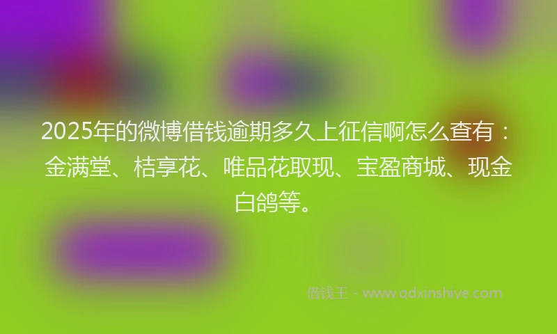 2025年的微博借钱逾期多久上征信啊怎么查有：金满堂、桔享花、唯品花取现、宝盈商城、现金白鸽等。