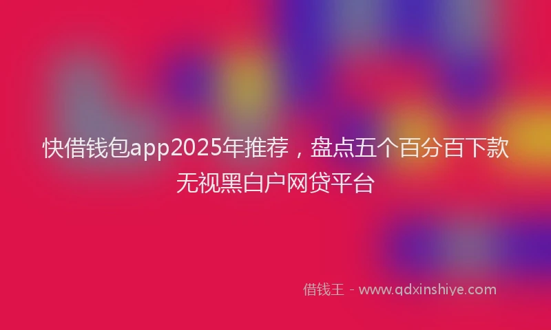 快借钱包app2025年推荐，盘点五个百分百下款无视黑白户网贷平台
