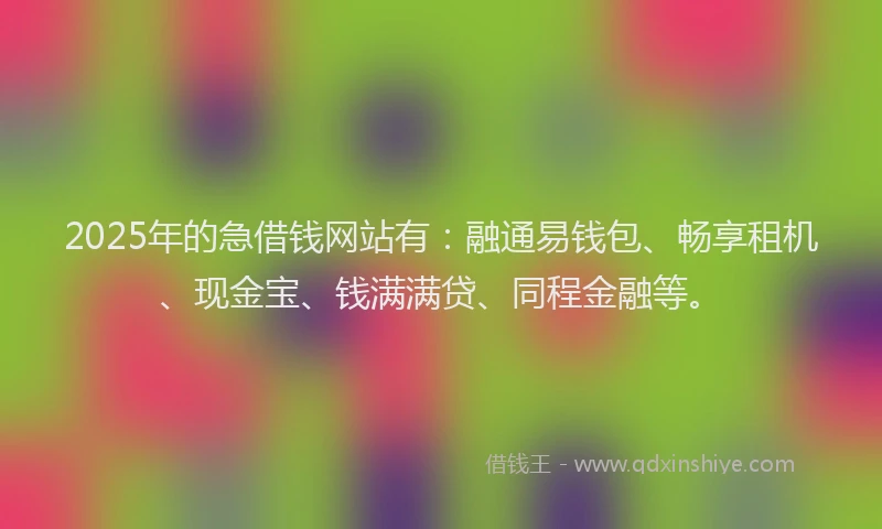 2025年的急借钱网站有：融通易钱包、畅享租机、现金宝、钱满满贷、同程金融等。