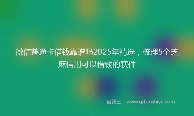 微信鹅通卡借钱靠谱吗2025年精选，梳理5个芝麻信用可以借钱的软件