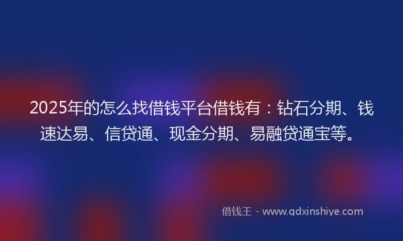 2025年的怎么找借钱平台借钱有：钻石分期、钱速达易、信贷通、现金分期、易融贷通宝等。