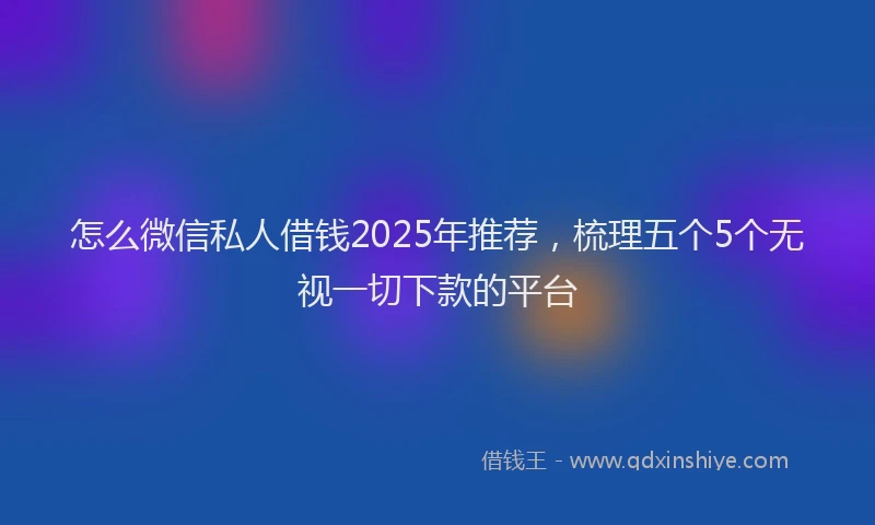 怎么微信私人借钱2025年推荐，梳理五个5个无视一切下款的平台