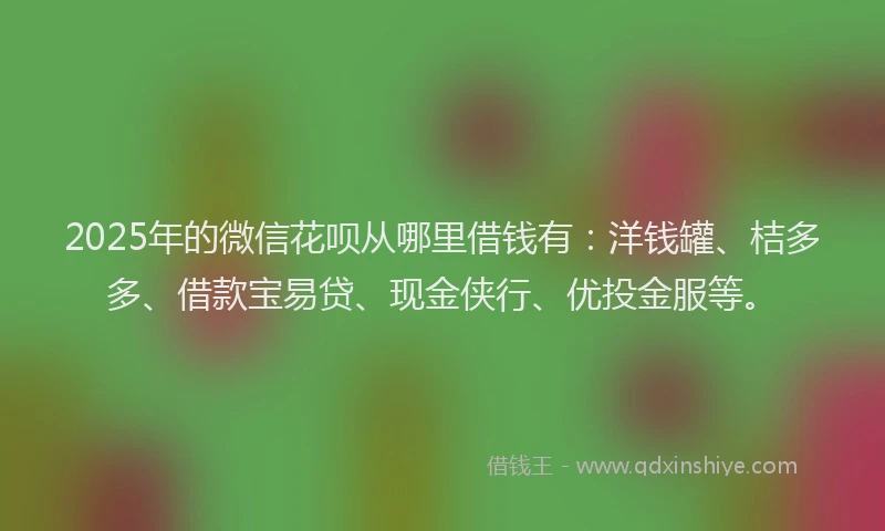 2025年的微信花呗从哪里借钱有：洋钱罐、桔多多、借款宝易贷、现金侠行、优投金服等。