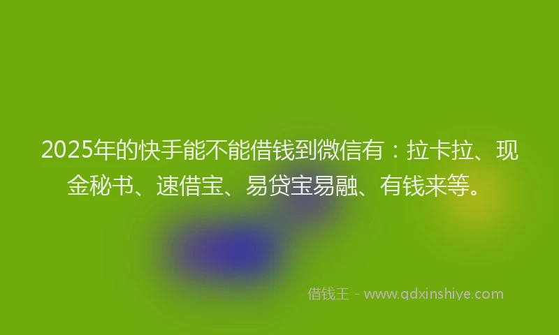 2025年的快手能不能借钱到微信有：拉卡拉、现金秘书、速借宝、易贷宝易融、有钱来等。