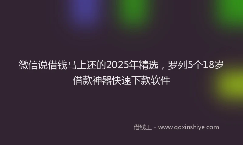微信说借钱马上还的2025年精选，罗列5个18岁借款神器快速下款软件