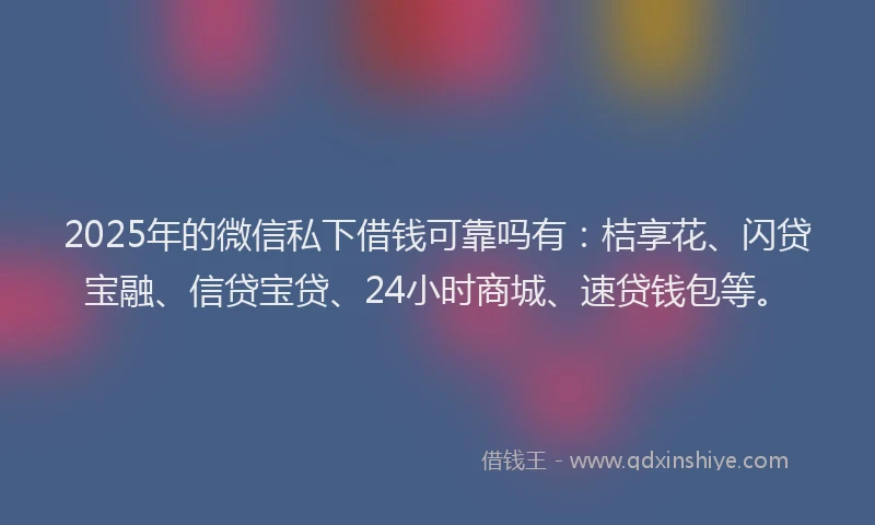 2025年的微信私下借钱可靠吗有：桔享花、闪贷宝融、信贷宝贷、24小时商城、速贷钱包等。