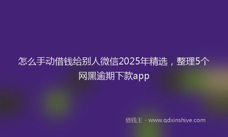 怎么手动借钱给别人微信2025年精选，整理5个网黑逾期下款app