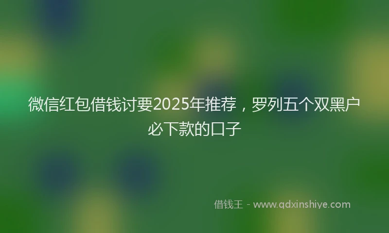 微信红包借钱讨要2025年推荐，罗列五个双黑户必下款的口子