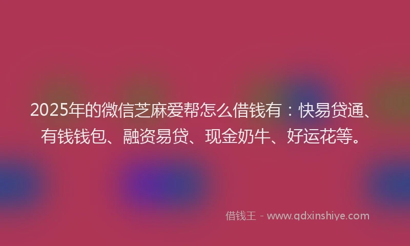 2025年的微信芝麻爱帮怎么借钱有：快易贷通、有钱钱包、融资易贷、现金奶牛、好运花等。