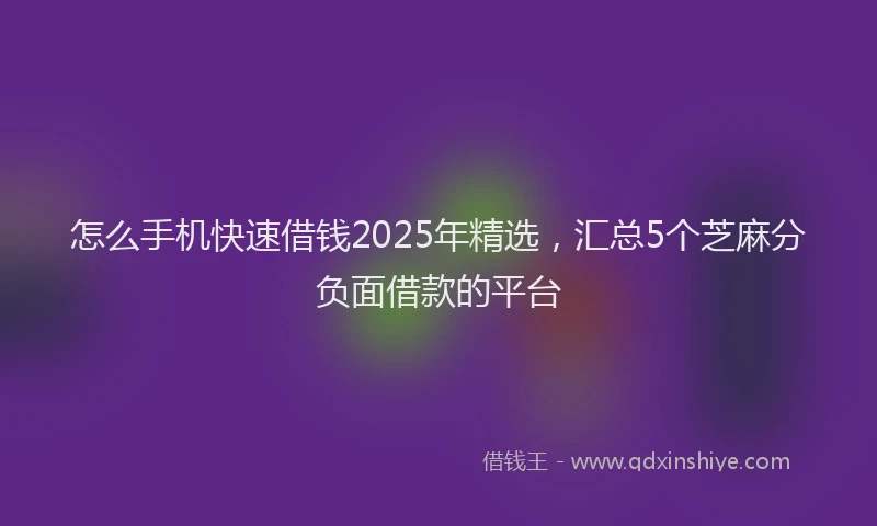 怎么手机快速借钱2025年精选，汇总5个芝麻分负面借款的平台