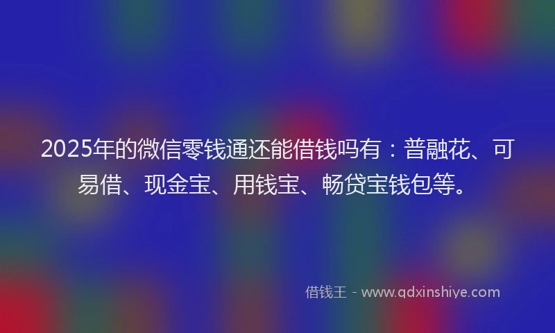 2025年的微信零钱通还能借钱吗有：普融花、可易借、现金宝、用钱宝、畅贷宝钱包等。
