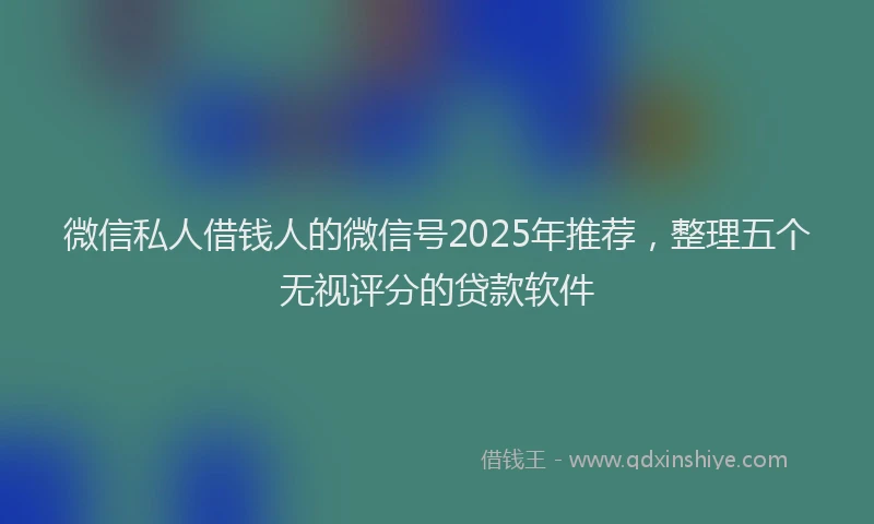 微信私人借钱人的微信号2025年推荐，整理五个无视评分的贷款软件