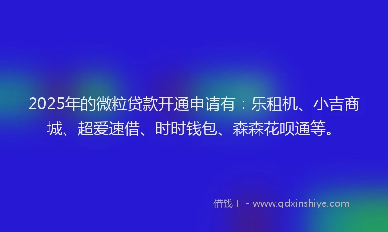 2025年的微粒贷款开通申请有：乐租机、小吉商城、超爱速借、时时钱包、森森花呗通等。