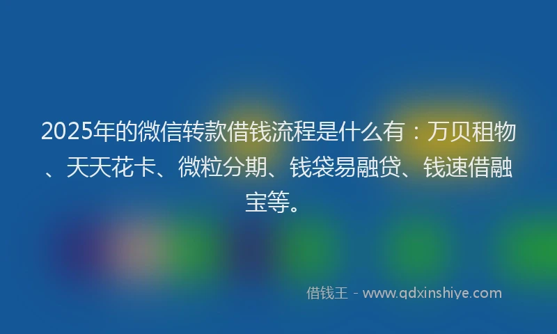 2025年的微信转款借钱流程是什么有：万贝租物、天天花卡、微粒分期、钱袋易融贷、钱速借融宝等。