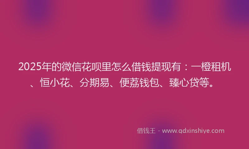 2025年的微信花呗里怎么借钱提现有：一橙租机、恒小花、分期易、便荔钱包、臻心贷等。