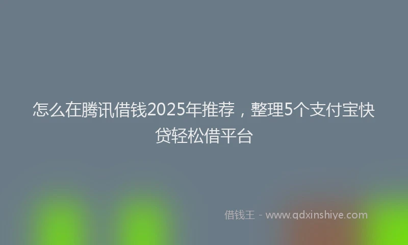 怎么在腾讯借钱2025年推荐，整理5个支付宝快贷轻松借平台