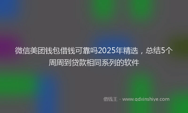 微信美团钱包借钱可靠吗2025年精选，总结5个周周到贷款相同系列的软件