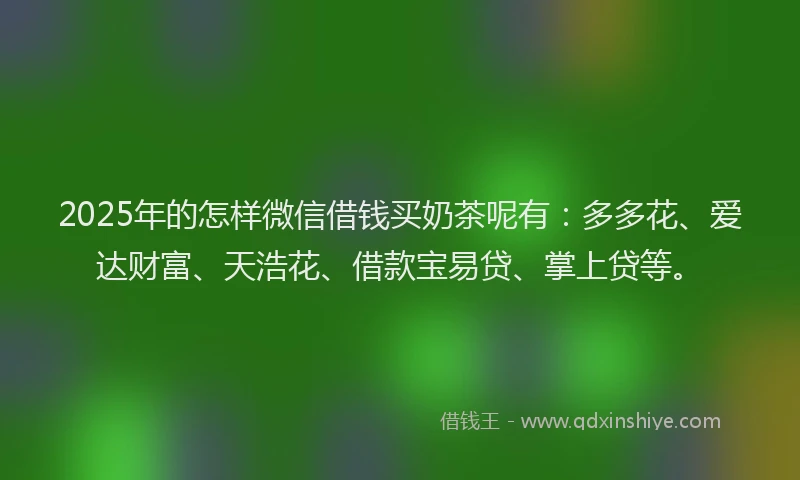 2025年的怎样微信借钱买奶茶呢有：多多花、爱达财富、天浩花、借款宝易贷、掌上贷等。
