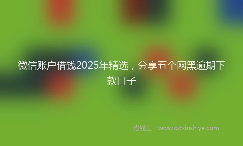 微信账户借钱2025年精选，分享五个网黑逾期下款口子