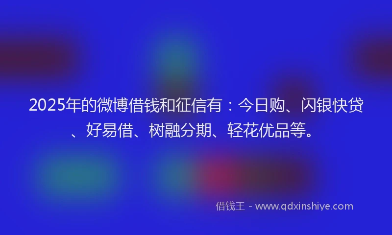 2025年的微博借钱和征信有：今日购、闪银快贷、好易借、树融分期、轻花优品等。