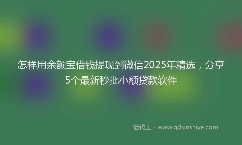 怎样用余额宝借钱提现到微信2025年精选，分享5个最新秒批小额贷款软件
