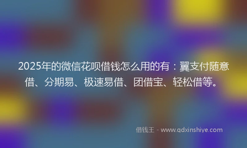 2025年的微信花呗借钱怎么用的有：翼支付随意借、分期易、极速易借、团借宝、轻松借等。