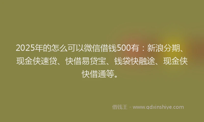 2025年的怎么可以微信借钱500有：新浪分期、现金侠速贷、快借易贷宝、钱袋快融途、现金侠快借通等。