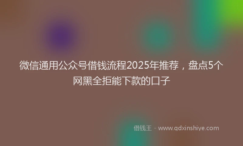 微信通用公众号借钱流程2025年推荐，盘点5个网黑全拒能下款的口子