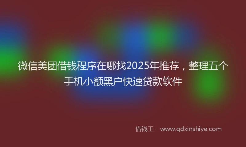 微信美团借钱程序在哪找2025年推荐，整理五个手机小额黑户快速贷款软件