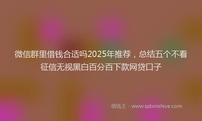 微信群里借钱合适吗2025年推荐，总结五个不看征信无视黑白百分百下款网贷口子