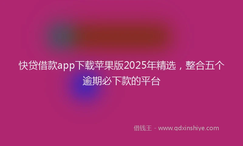 快贷借款app下载苹果版2025年精选，整合五个逾期必下款的平台
