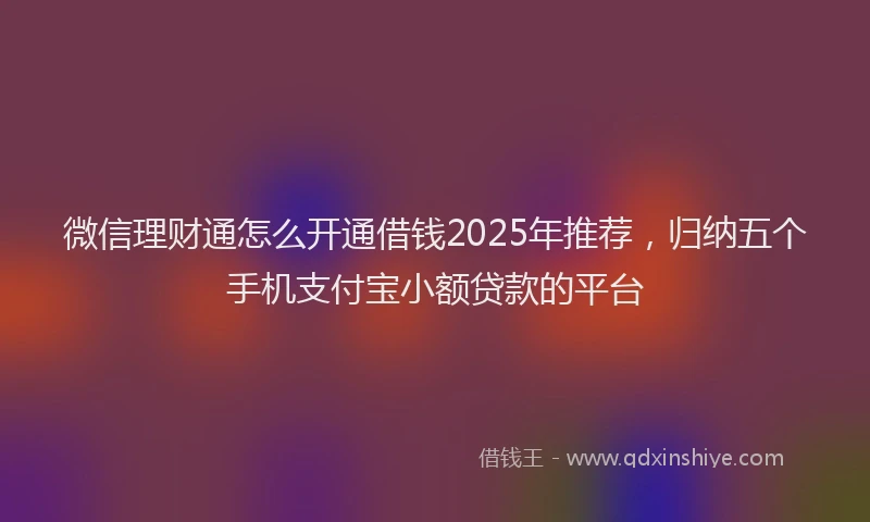 微信理财通怎么开通借钱2025年推荐，归纳五个手机支付宝小额贷款的平台