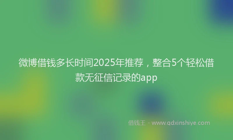 微博借钱多长时间2025年推荐，整合5个轻松借款无征信记录的app