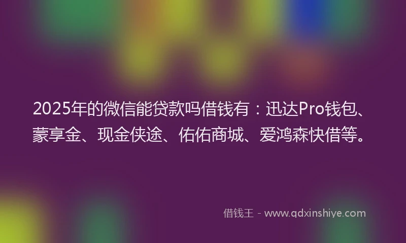 2025年的微信能贷款吗借钱有：迅达Pro钱包、蒙享金、现金侠途、佑佑商城、爱鸿森快借等。