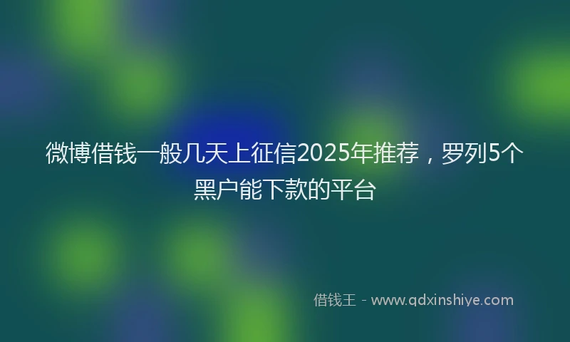 微博借钱一般几天上征信2025年推荐，罗列5个黑户能下款的平台