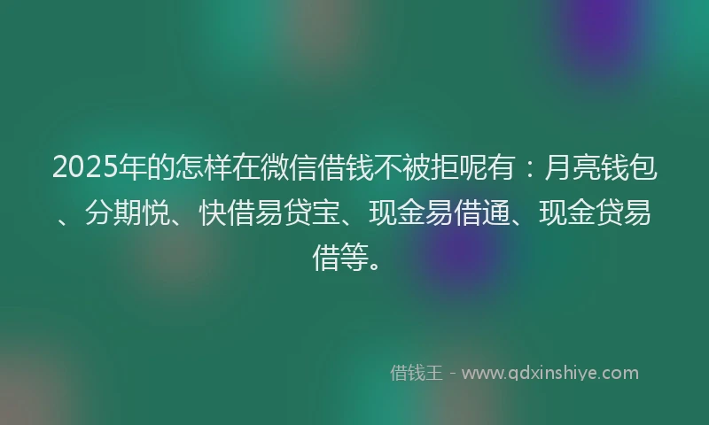 2025年的怎样在微信借钱不被拒呢有：月亮钱包、分期悦、快借易贷宝、现金易借通、现金贷易借等。